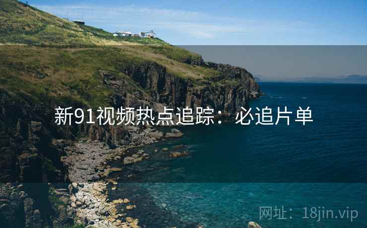 新91视频热点追踪：必追片单