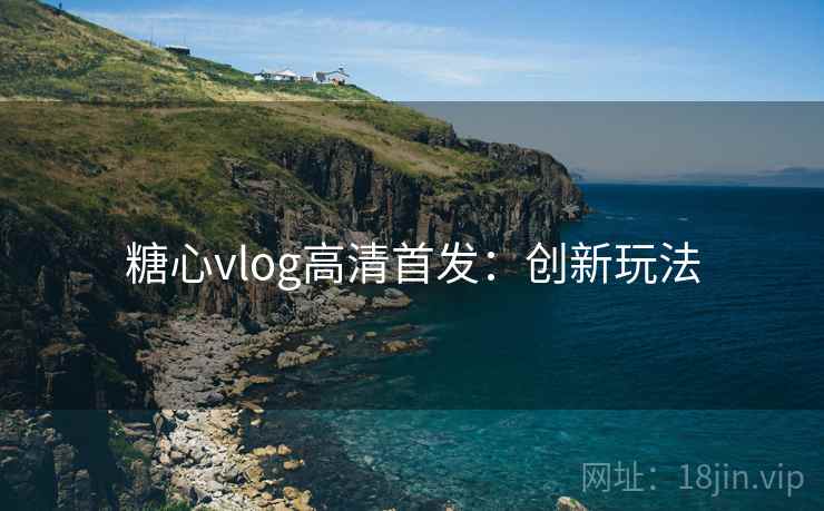 糖心vlog高清首发：创新玩法