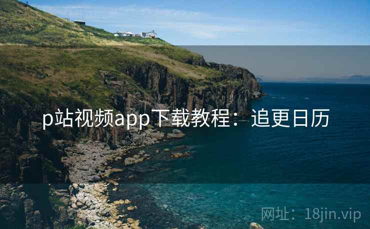 p站视频app下载教程：追更日历