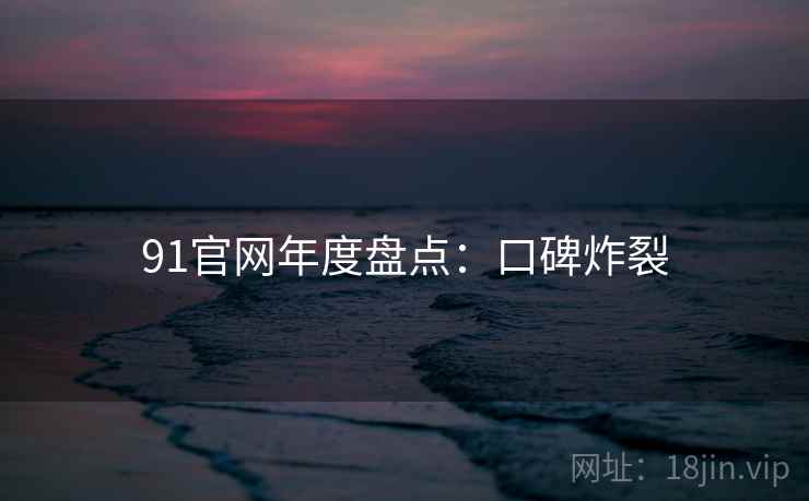 91官网年度盘点：口碑炸裂