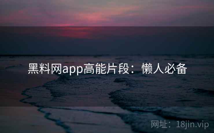 黑料网app高能片段：懒人必备