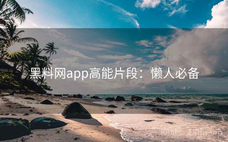 黑料网app高能片段：懒人必备